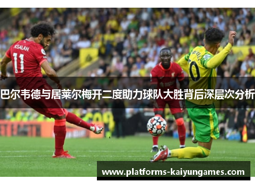 巴尔韦德与居莱尔梅开二度助力球队大胜背后深层次分析