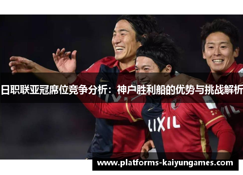 日职联亚冠席位竞争分析：神户胜利船的优势与挑战解析
