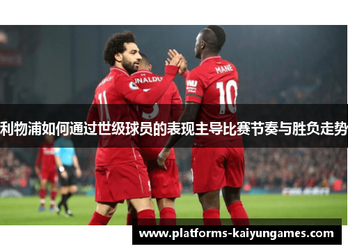 利物浦如何通过世级球员的表现主导比赛节奏与胜负走势