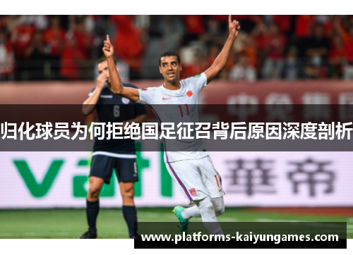 归化球员为何拒绝国足征召背后原因深度剖析