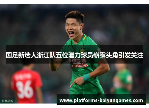 国足新选人浙江队五位潜力球员崭露头角引发关注