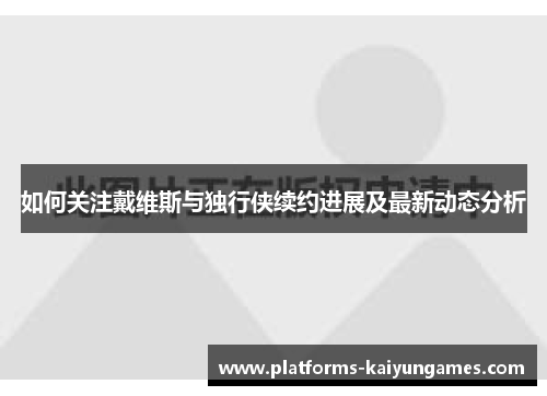 如何关注戴维斯与独行侠续约进展及最新动态分析