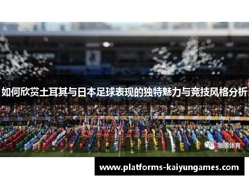 如何欣赏土耳其与日本足球表现的独特魅力与竞技风格分析