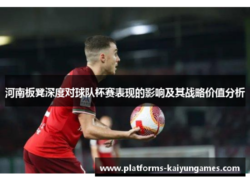 河南板凳深度对球队杯赛表现的影响及其战略价值分析