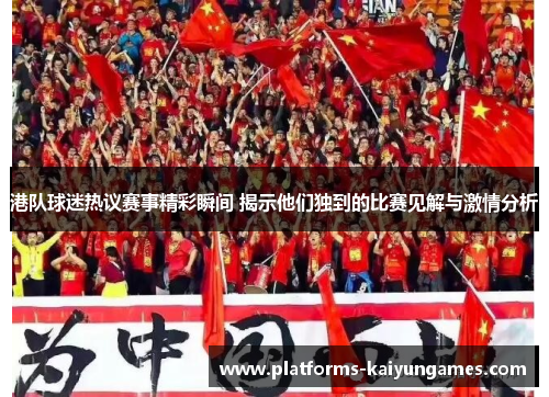 港队球迷热议赛事精彩瞬间 揭示他们独到的比赛见解与激情分析