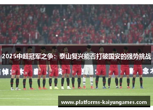 2025中超冠军之争：泰山复兴能否打破国安的强势挑战