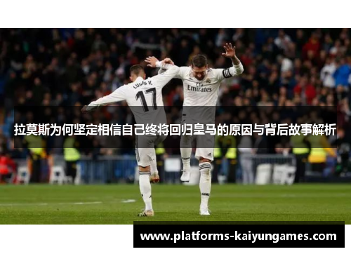 拉莫斯为何坚定相信自己终将回归皇马的原因与背后故事解析