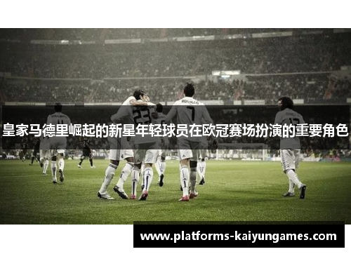 皇家马德里崛起的新星年轻球员在欧冠赛场扮演的重要角色