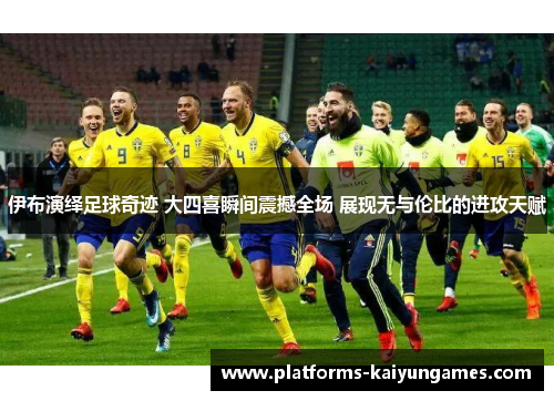 伊布演绎足球奇迹 大四喜瞬间震撼全场 展现无与伦比的进攻天赋