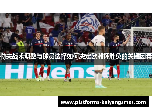 勒夫战术调整与球员选择如何决定欧洲杯胜负的关键因素