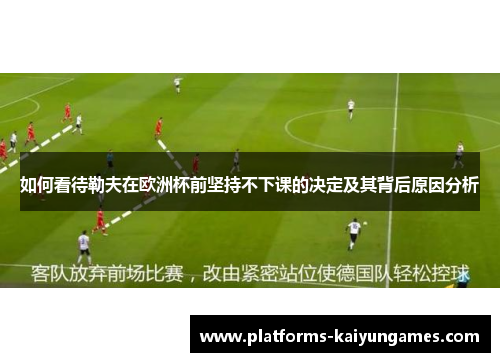 如何看待勒夫在欧洲杯前坚持不下课的决定及其背后原因分析