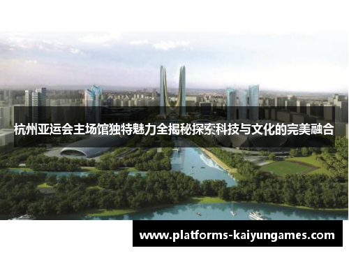 杭州亚运会主场馆独特魅力全揭秘探索科技与文化的完美融合
