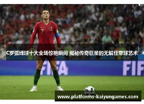 C罗弧线球十大全场惊艳瞬间 揭秘传奇巨星的无解任意球艺术