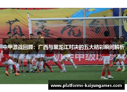 中甲激战回顾:广西与黑龙江对决的五大精彩瞬间解析 中甲激战回顾:广西与黑龙江对决的五大精彩瞬间解析