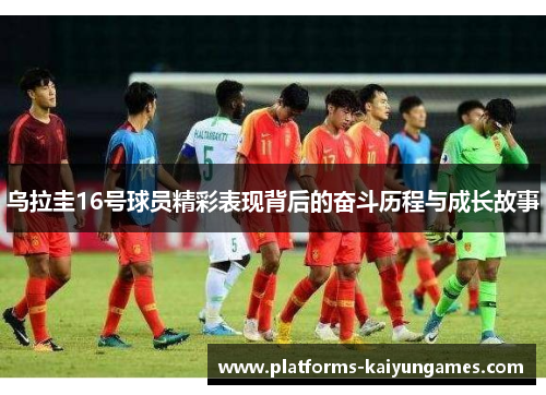 乌拉圭16号球员精彩表现背后的奋斗历程与成长故事
