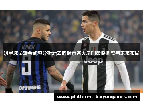 明星球员转会动态分析新去向揭示各大豪门策略调整与未来布局