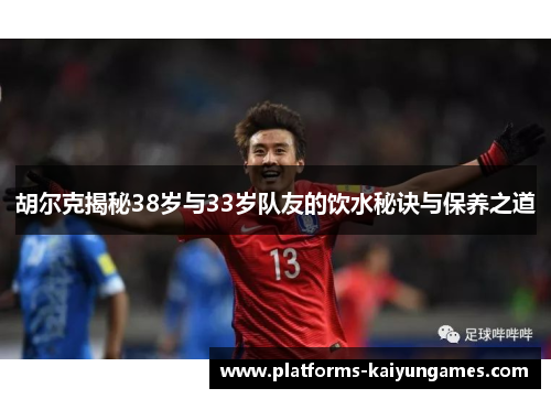 胡尔克揭秘38岁与33岁队友的饮水秘诀与保养之道