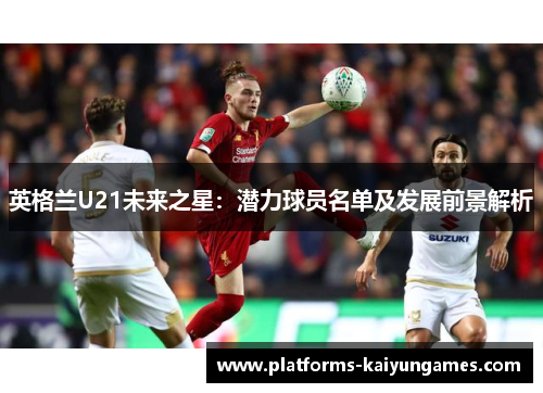 英格兰U21未来之星：潜力球员名单及发展前景解析