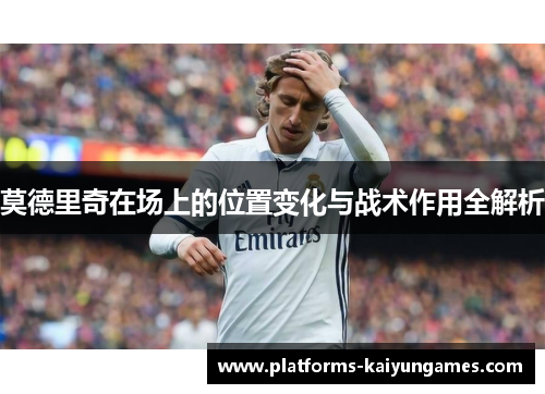 莫德里奇在场上的位置变化与战术作用全解析