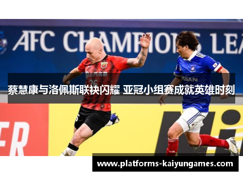 蔡慧康与洛佩斯联袂闪耀 亚冠小组赛成就英雄时刻