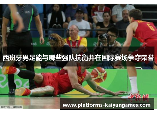 西班牙男足能与哪些强队抗衡并在国际赛场争夺荣誉