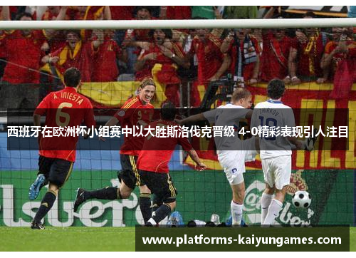 西班牙在欧洲杯小组赛中以大胜斯洛伐克晋级 4-0精彩表现引人注目