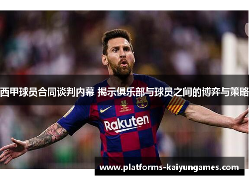 西甲球员合同谈判内幕 揭示俱乐部与球员之间的博弈与策略 西甲球员合同谈判内幕 揭示俱乐部与球员之间的博弈与策略