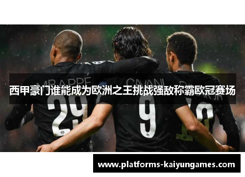 西甲豪门谁能成为欧洲之王挑战强敌称霸欧冠赛场 西甲豪门谁能成为欧洲之王挑战强敌称霸欧冠赛场
