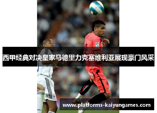 西甲经典对决皇家马德里力克塞维利亚展现豪门风采 西甲经典对决皇家马德里力克塞维利亚展现豪门风采