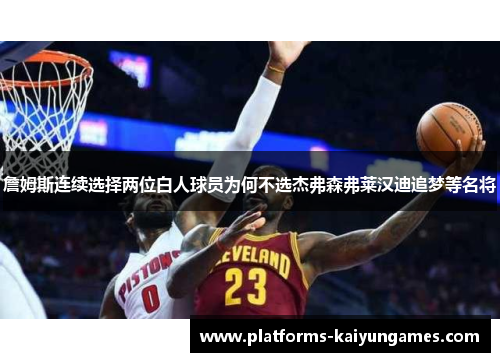 詹姆斯连续选择两位白人球员为何不选杰弗森弗莱汉迪追梦等名将 詹姆斯连续选择两位白人球员为何不选杰弗森弗莱汉迪追梦等名将