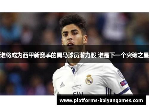 谁将成为西甲新赛季的黑马球员潜力股 谁是下一个突破之星 谁将成为西甲新赛季的黑马球员潜力股 谁是下一个突破之星