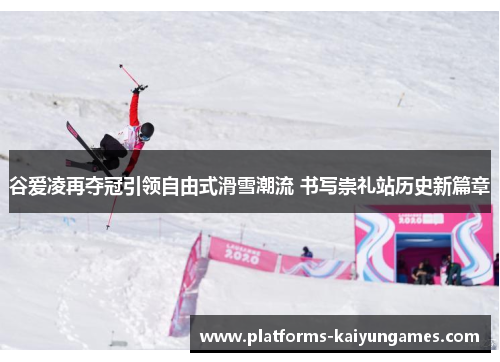 谷爱凌再夺冠引领自由式滑雪潮流 书写崇礼站历史新篇章 谷爱凌再夺冠引领自由式滑雪潮流 书写崇礼站历史新篇章