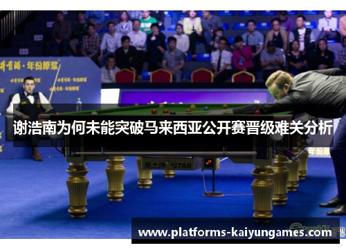 谢浩南为何未能突破马来西亚公开赛晋级难关分析 谢浩南为何未能突破马来西亚公开赛晋级难关分析