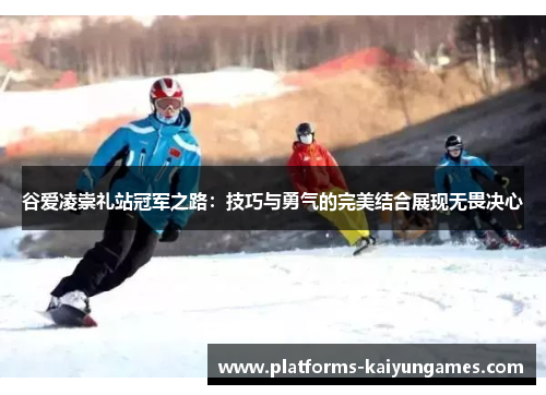谷爱凌崇礼站冠军之路：技巧与勇气的完美结合展现无畏决心