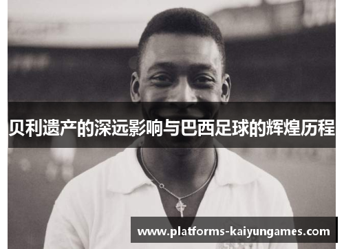 贝利遗产的深远影响与巴西足球的辉煌历程
