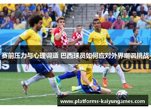 赛前压力与心理调适 巴西球员如何应对外界嘲讽挑战 赛前压力与心理调适 巴西球员如何应对外界嘲讽挑战