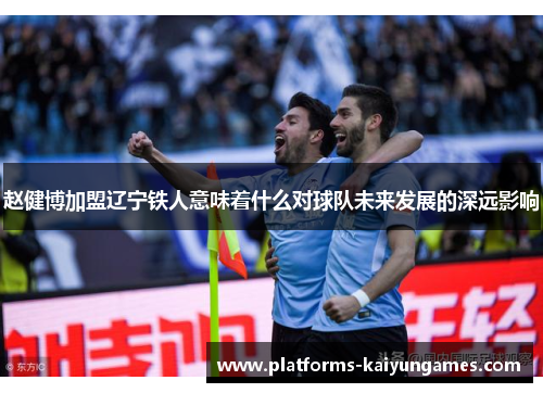 赵健博加盟辽宁铁人意味着什么对球队未来发展的深远影响