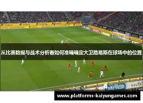 从比赛数据与战术分析看如何准确确定大卫路易斯在球场中的位置