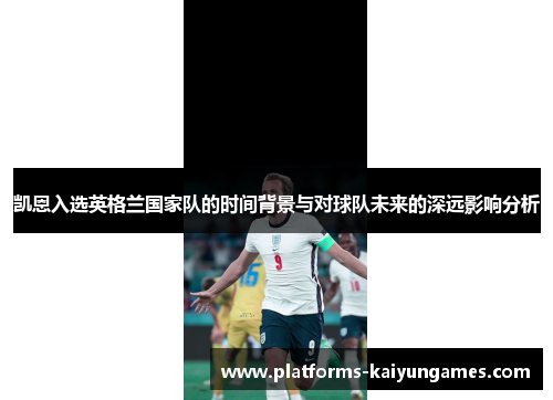 凯恩入选英格兰国家队的时间背景与对球队未来的深远影响分析 凯恩入选英格兰国家队的时间背景与对球队未来的深远影响分析