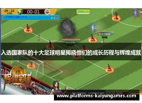 入选国家队的十大足球明星揭晓他们的成长历程与辉煌成就