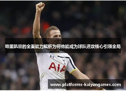 哈里凯恩的全面能力解析为何他能成为球队进攻核心引领全局