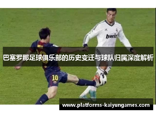 巴塞罗那足球俱乐部的历史变迁与球队归属深度解析