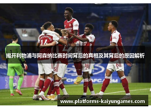 揭开利物浦与阿森纳比赛时间背后的真相及其背后的原因解析