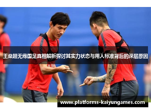 王燊超无缘国足真相解析探讨其实力状态与用人标准背后的深层原因