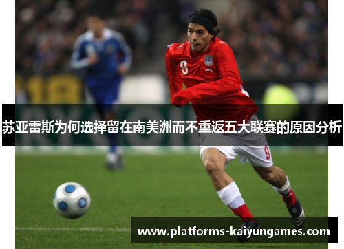苏亚雷斯为何选择留在南美洲而不重返五大联赛的原因分析