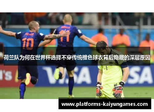 荷兰队为何在世界杯选择不穿传统橙色球衣背后隐藏的深层原因 荷兰队为何在世界杯选择不穿传统橙色球衣背后隐藏的深层原因