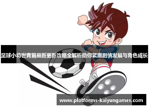 足球小将世青篇最新更新攻略全解析助你紧跟剧情发展与角色成长 足球小将世青篇最新更新攻略全解析助你紧跟剧情发展与角色成长