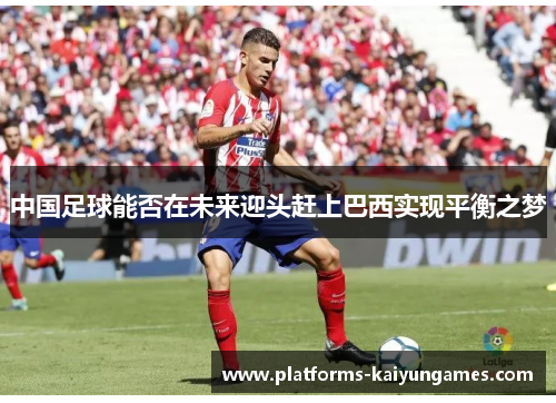 中国足球能否在未来迎头赶上巴西实现平衡之梦 中国足球能否在未来迎头赶上巴西实现平衡之梦