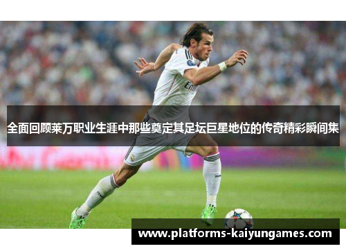 全面回顾莱万职业生涯中那些奠定其足坛巨星地位的传奇精彩瞬间集 全面回顾莱万职业生涯中那些奠定其足坛巨星地位的传奇精彩瞬间集
