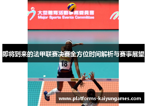 即将到来的法甲联赛决赛全方位时间解析与赛事展望 即将到来的法甲联赛决赛全方位时间解析与赛事展望